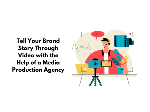 Tell Your Brand Story Through Video with the Help of a Media Production Agency